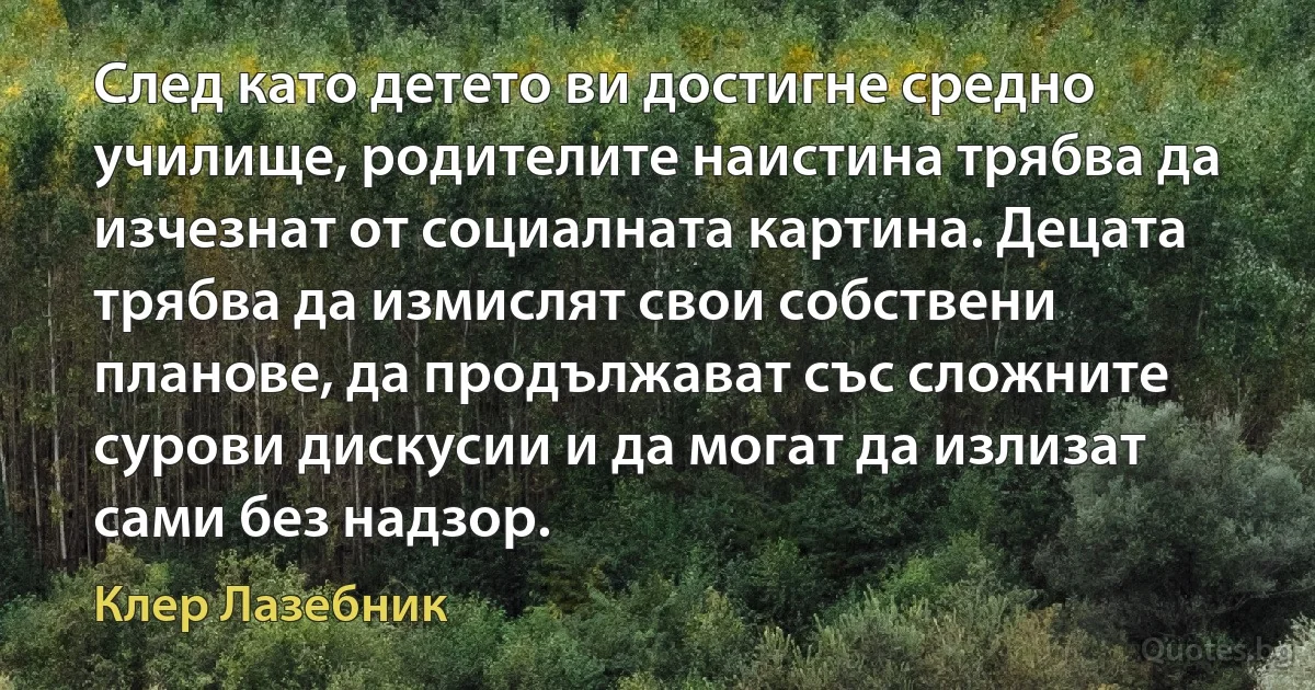 След като детето ви достигне средно училище, родителите наистина трябва да изчезнат от социалната картина. Децата трябва да измислят свои собствени планове, да продължават със сложните сурови дискусии и да могат да излизат сами без надзор. (Клер Лазебник)