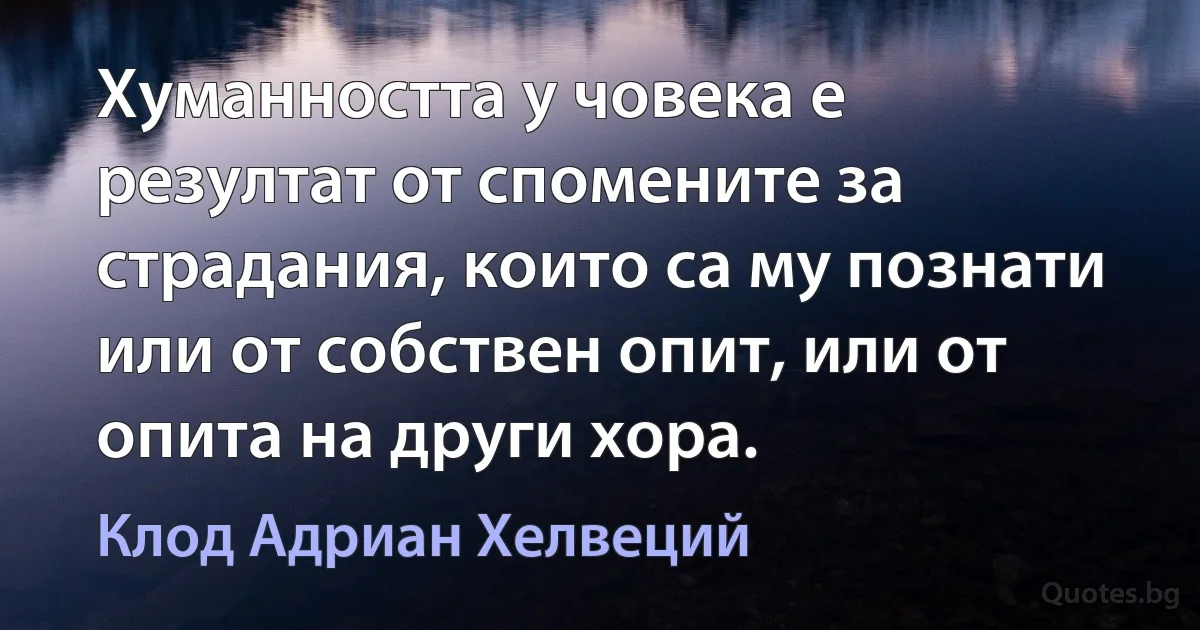 Хуманността у човека е резултат от спомените за страдания, които са му познати или от собствен опит, или от опита на други хора. (Клод Адриан Хелвеций)