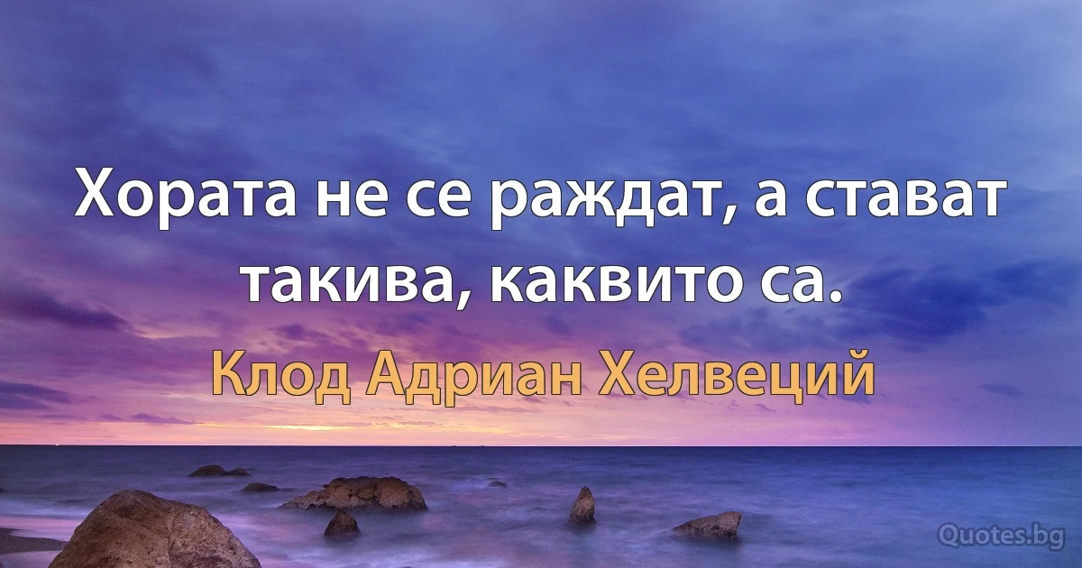 Хората не се раждат, а стават такива, каквито са. (Клод Адриан Хелвеций)