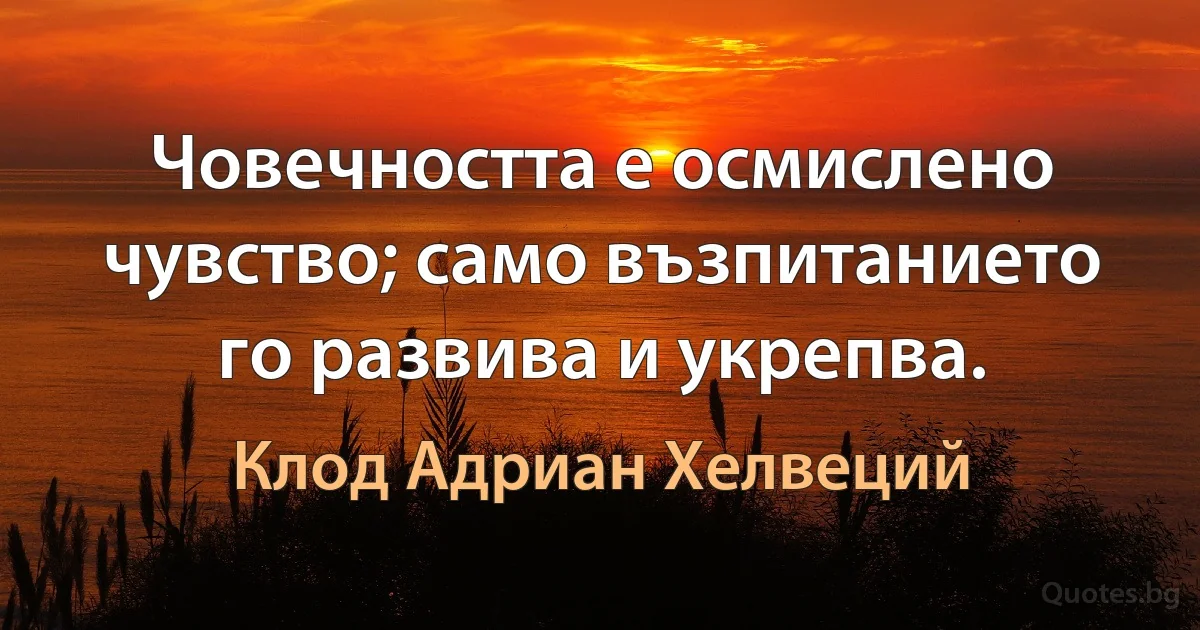 Човечността е осмислено чувство; само възпитанието го развива и укрепва. (Клод Адриан Хелвеций)