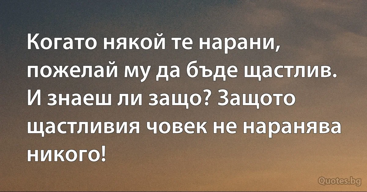 Когато някой те нарани, пожелай му да бъде щастлив.
И знаеш ли защо? Защото щастливия човек не наранява никого! (INZ BG)