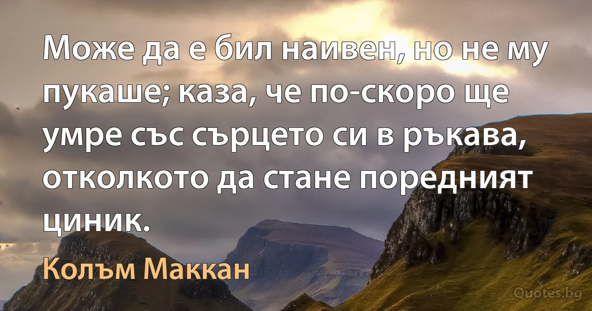 Може да е бил наивен, но не му пукаше; каза, че по-скоро ще умре със сърцето си в ръкава, отколкото да стане поредният циник. (Колъм Маккан)