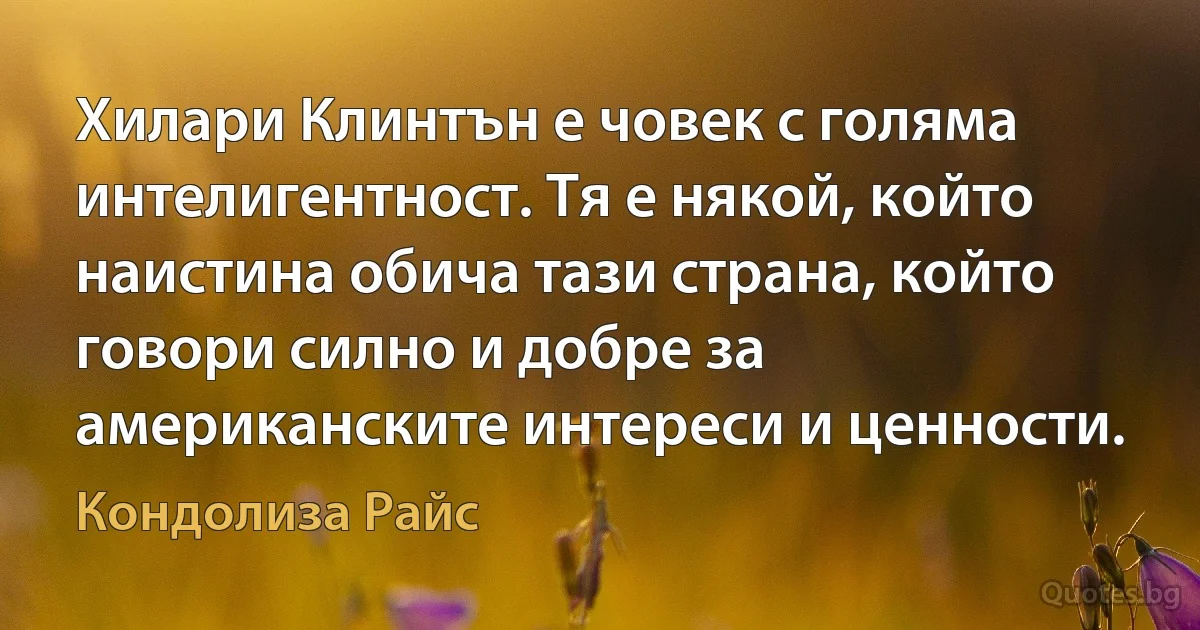 Хилари Клинтън е човек с голяма интелигентност. Тя е някой, който наистина обича тази страна, който говори силно и добре за американските интереси и ценности. (Кондолиза Райс)