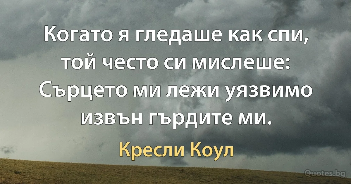 Когато я гледаше как спи, той често си мислеше: Сърцето ми лежи уязвимо извън гърдите ми. (Кресли Коул)