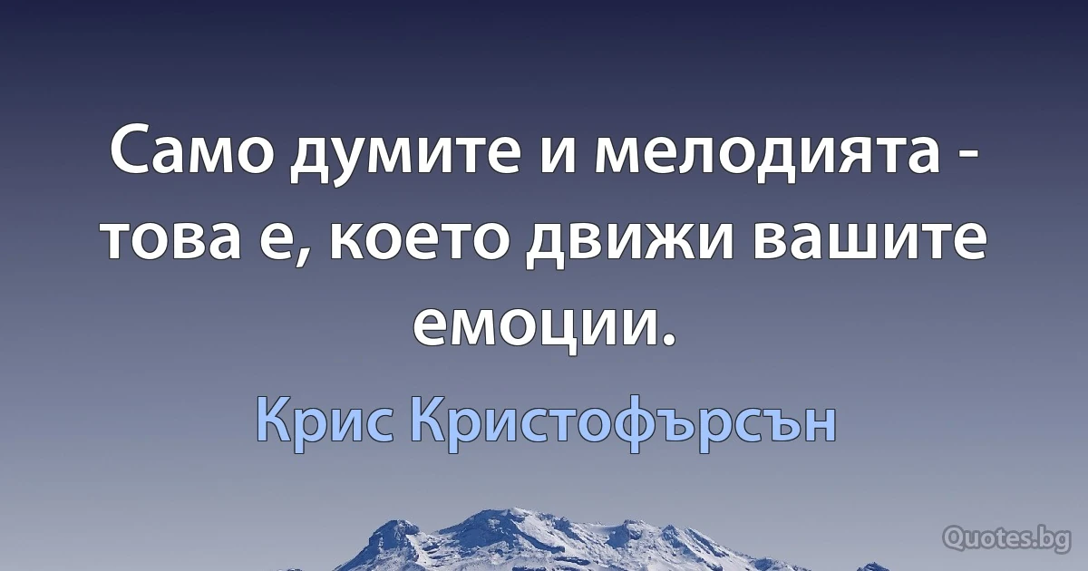 Само думите и мелодията - това е, което движи вашите емоции. (Крис Кристофърсън)