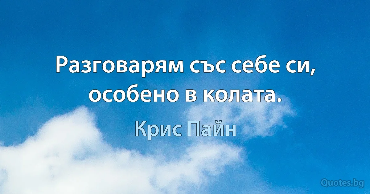 Разговарям със себе си, особено в колата. (Крис Пайн)