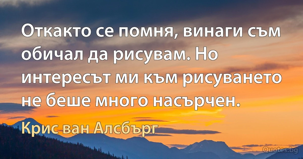 Откакто се помня, винаги съм обичал да рисувам. Но интересът ми към рисуването не беше много насърчен. (Крис ван Алсбърг)