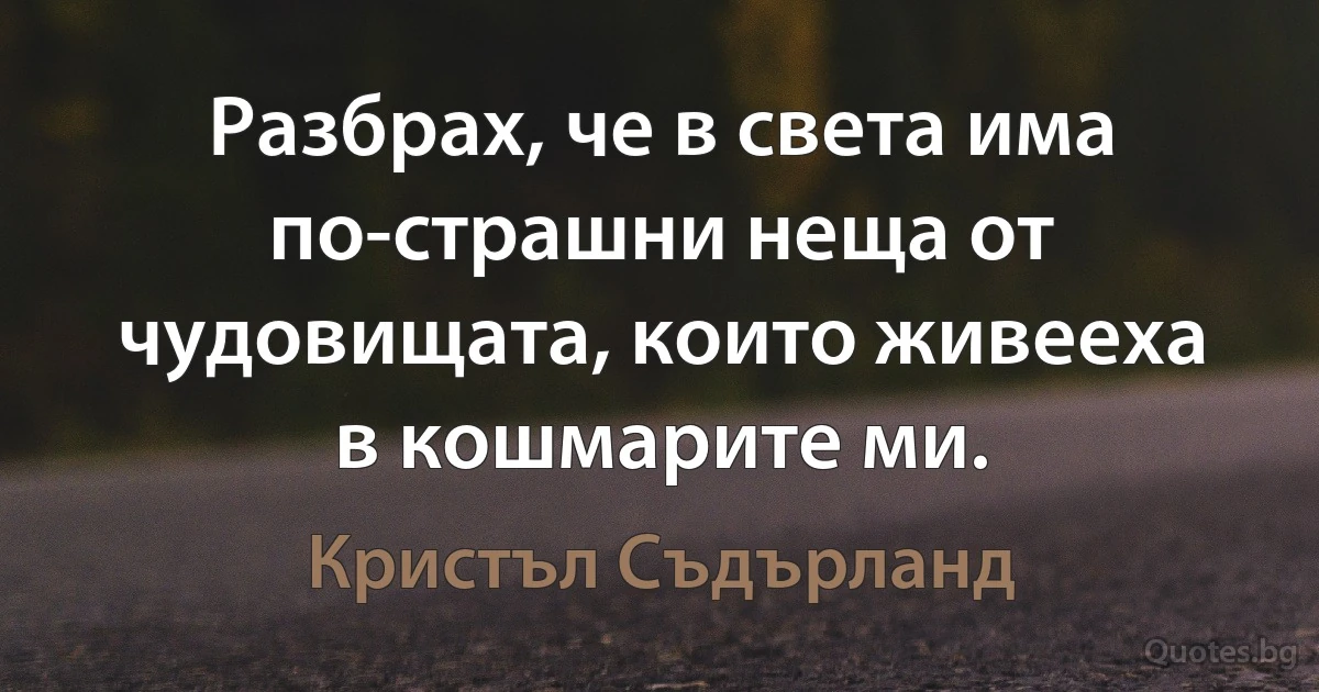 Разбрах, че в света има по-страшни неща от чудовищата, които живееха в кошмарите ми. (Кристъл Съдърланд)