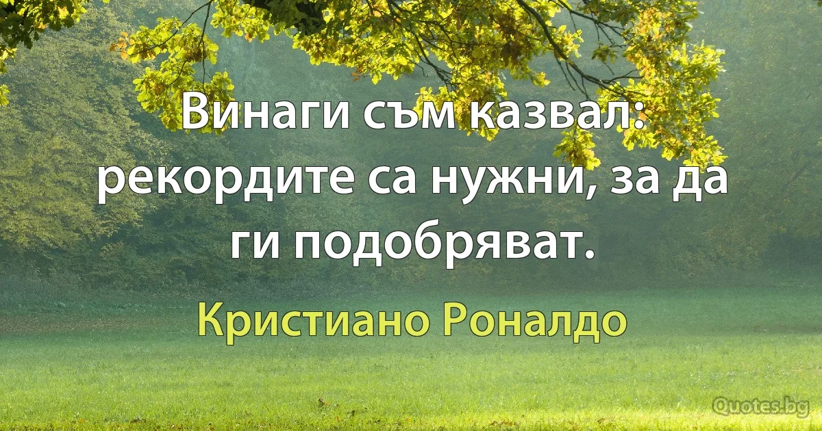 Винаги съм казвал: рекордите са нужни, за да ги подобряват. (Кристиано Роналдо)