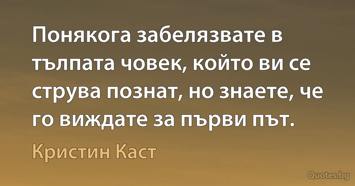 Понякога забелязвате в тълпата човек, който ви се струва познат, но знаете, че го виждате за първи път. (Кристин Каст)