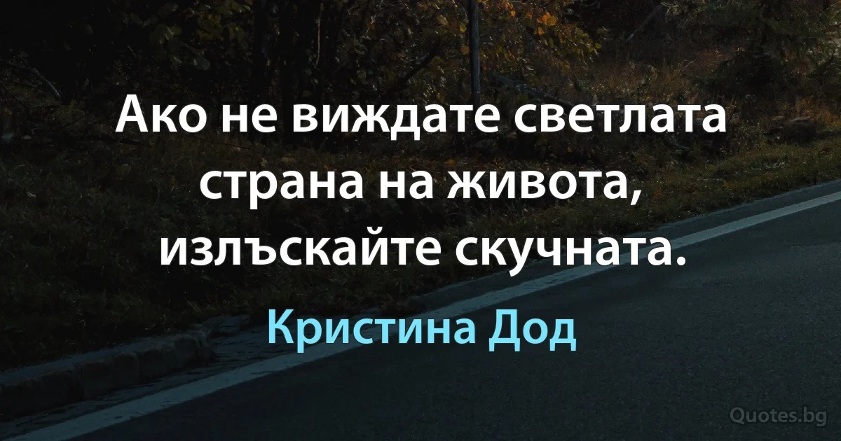 Ако не виждате светлата страна на живота, излъскайте скучната. (Кристина Дод)