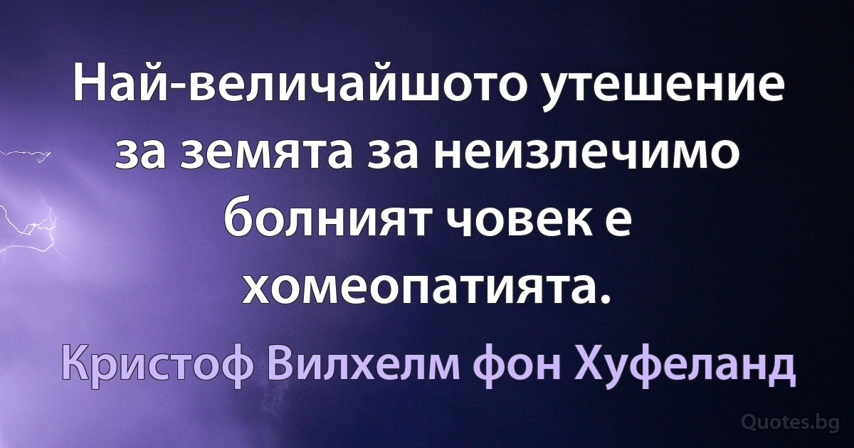 Най-величайшото утешение за земята за неизлечимо болният човек е хомеопатията. (Кристоф Вилхелм фон Хуфеланд)