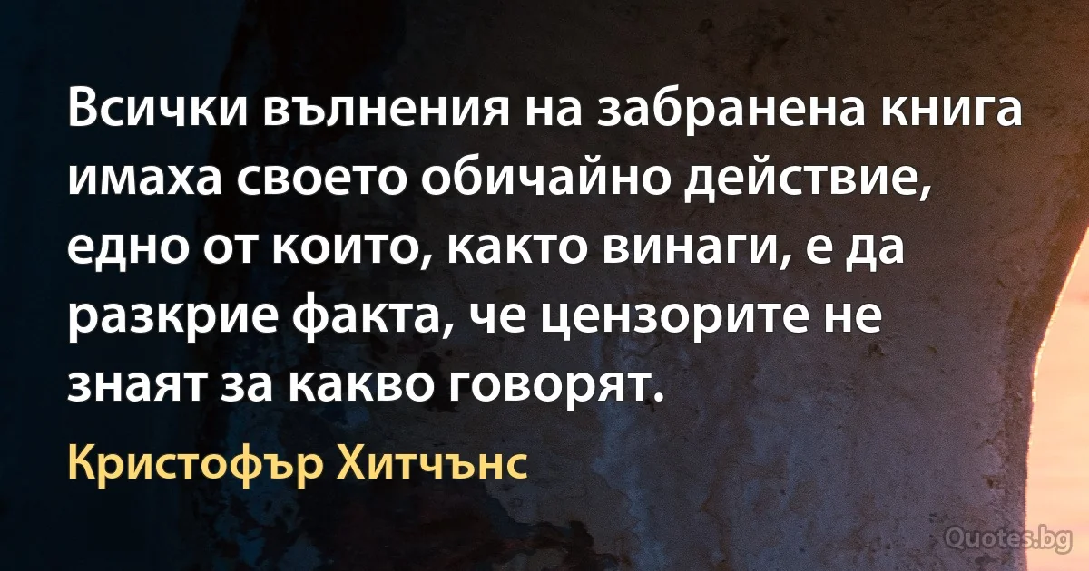 Всички вълнения на забранена книга имаха своето обичайно действие, едно от които, както винаги, е да разкрие факта, че цензорите не знаят за какво говорят. (Кристофър Хитчънс)