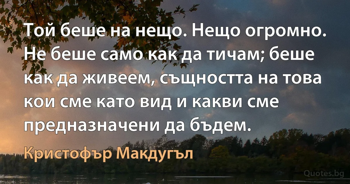 Той беше на нещо. Нещо огромно. Не беше само как да тичам; беше как да живеем, същността на това кои сме като вид и какви сме предназначени да бъдем. (Кристофър Макдугъл)