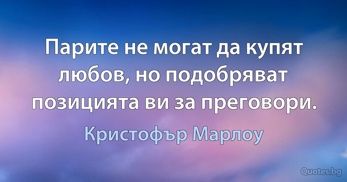 Парите не могат да купят любов, но подобряват позицията ви за преговори. (Кристофър Марлоу)