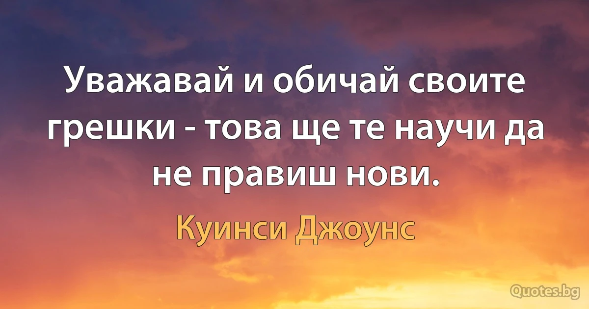 Уважавай и обичай своите грешки - това ще те научи да не правиш нови. (Куинси Джоунс)