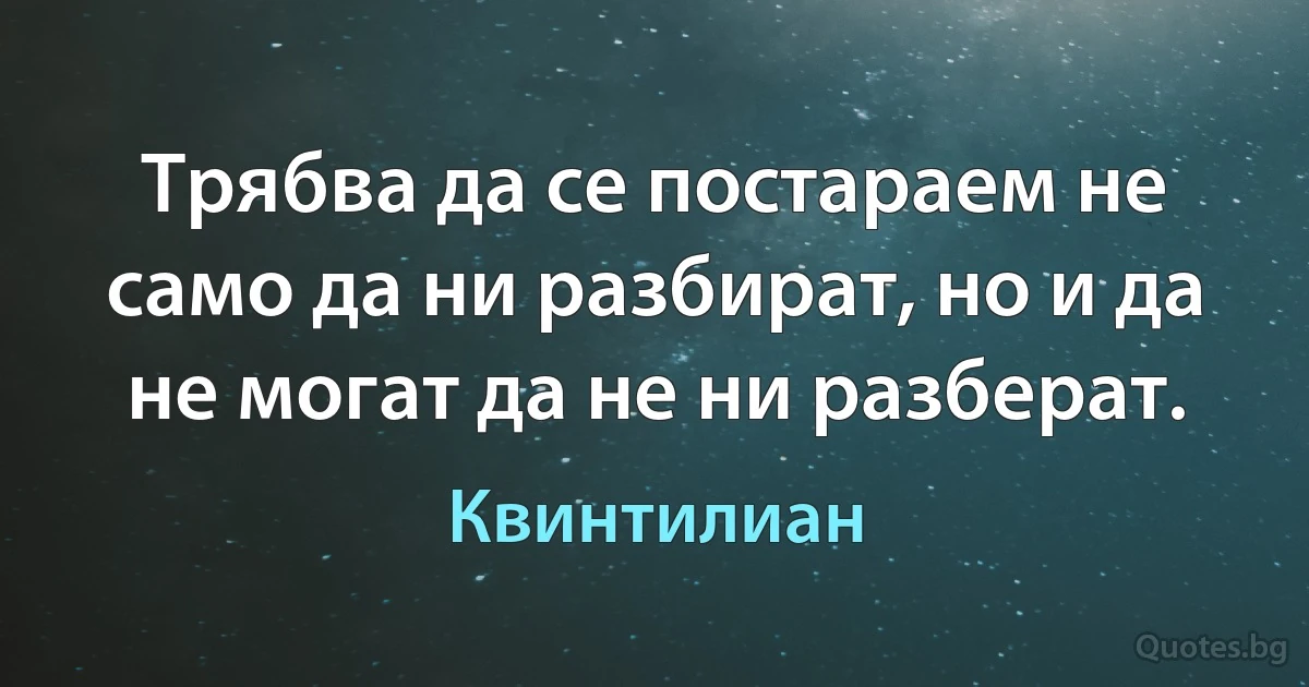 Трябва да се постараем не само да ни разбират, но и да не могат да не ни разберат. (Квинтилиан)