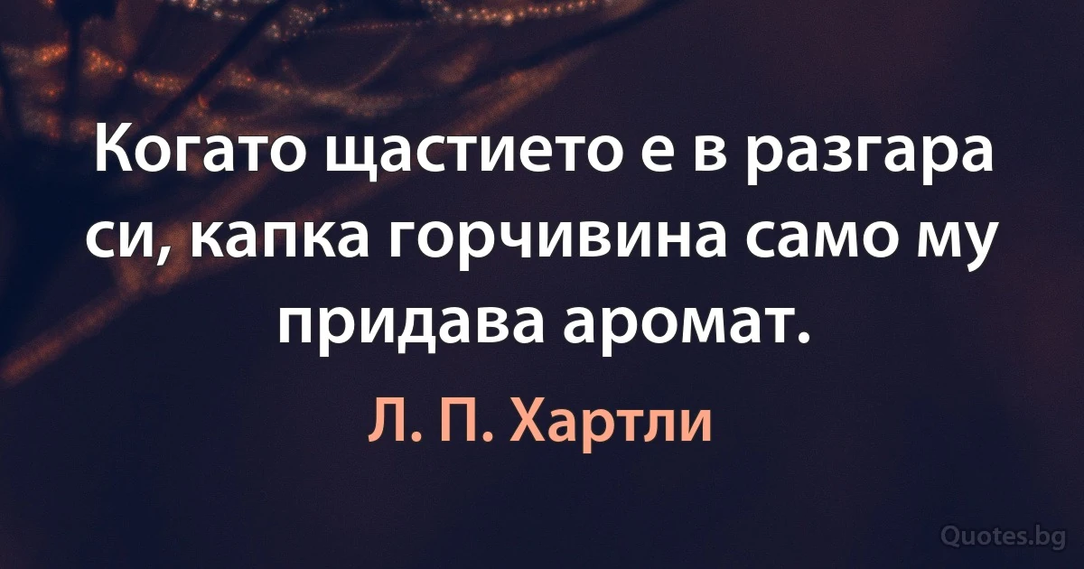 Когато щастието е в разгара си, капка горчивина само му придава аромат. (Л. П. Хартли)