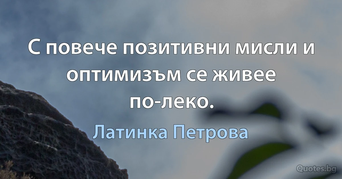 С повече позитивни мисли и оптимизъм се живее по-леко. (Латинка Петрова)