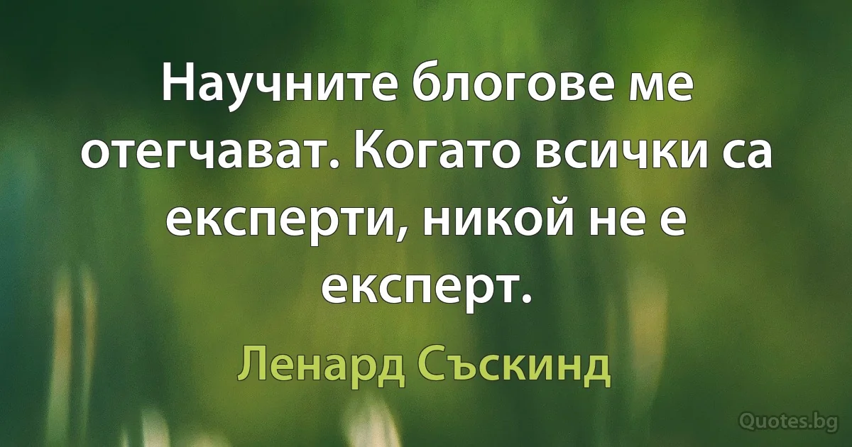 Научните блогове ме отегчават. Когато всички са експерти, никой не е експерт. (Ленард Съскинд)