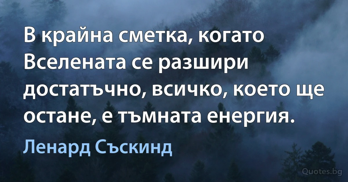 В крайна сметка, когато Вселената се разшири достатъчно, всичко, което ще остане, е тъмната енергия. (Ленард Съскинд)