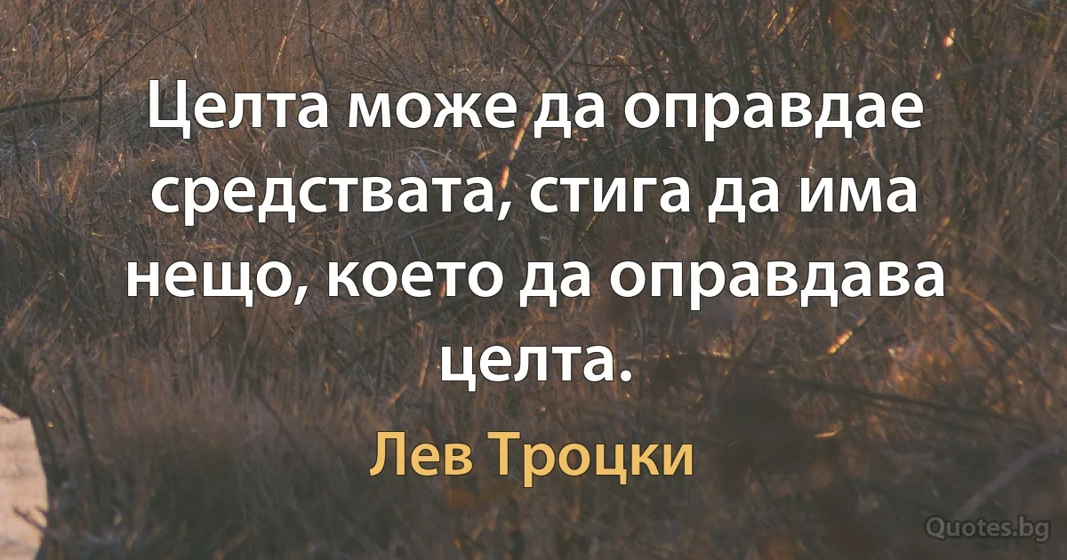 Целта може да оправдае средствата, стига да има нещо, което да оправдава целта. (Лев Троцки)