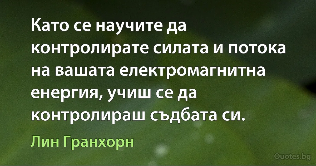 Като се научите да контролирате силата и потока на вашата електромагнитна енергия, учиш се да контролираш съдбата си. (Лин Гранхорн)