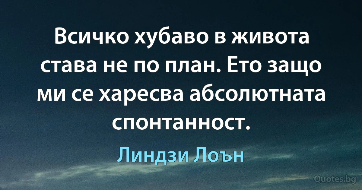 Всичко хубаво в живота става не по план. Ето защо ми се харесва абсолютната спонтанност. (Линдзи Лоън)