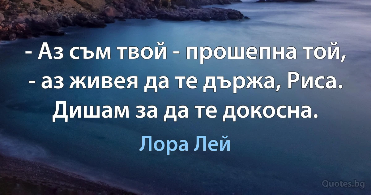 - Аз съм твой - прошепна той, - аз живея да те държа, Риса. Дишам за да те докосна. (Лора Лей)