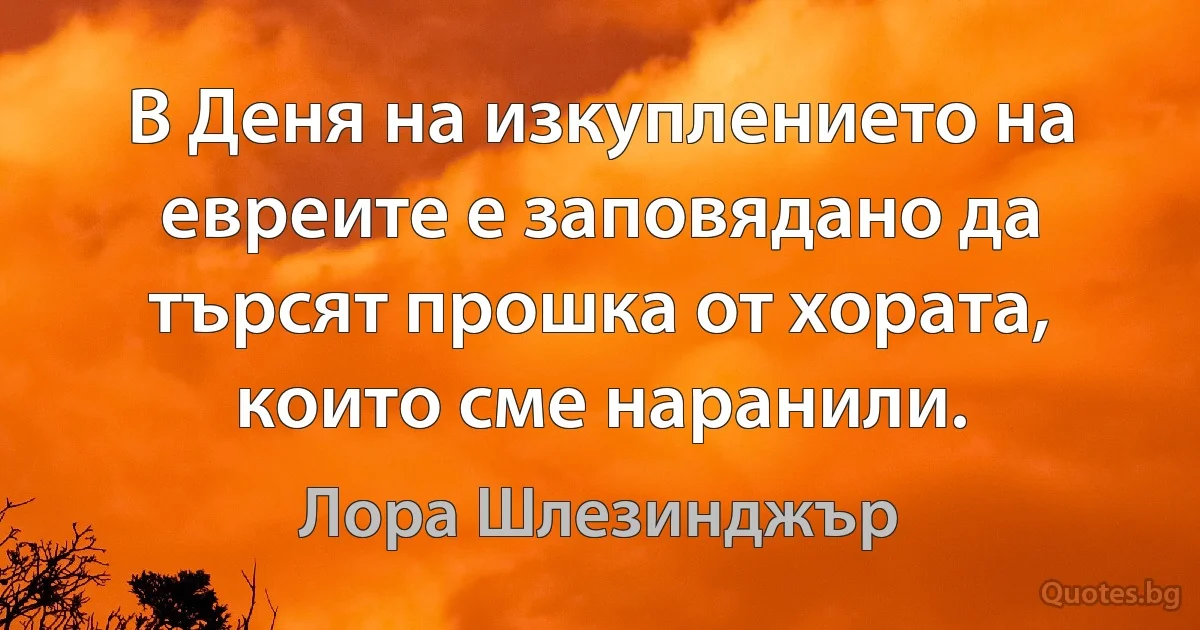 В Деня на изкуплението на евреите е заповядано да търсят прошка от хората, които сме наранили. (Лора Шлезинджър)