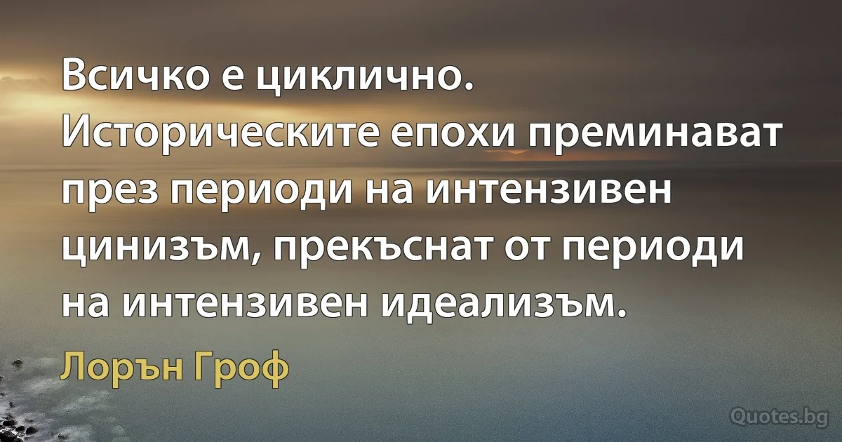 Всичко е циклично. Историческите епохи преминават през периоди на интензивен цинизъм, прекъснат от периоди на интензивен идеализъм. (Лорън Гроф)