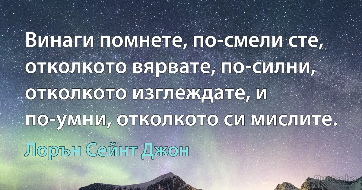 Винаги помнете, по-смели сте, отколкото вярвате, по-силни, отколкото изглеждате, и по-умни, отколкото си мислите. (Лорън Сейнт Джон)