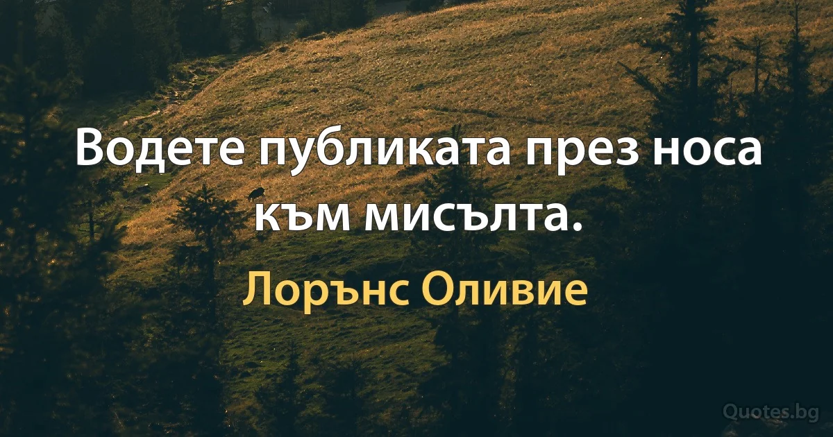 Водете публиката през носа към мисълта. (Лорънс Оливие)