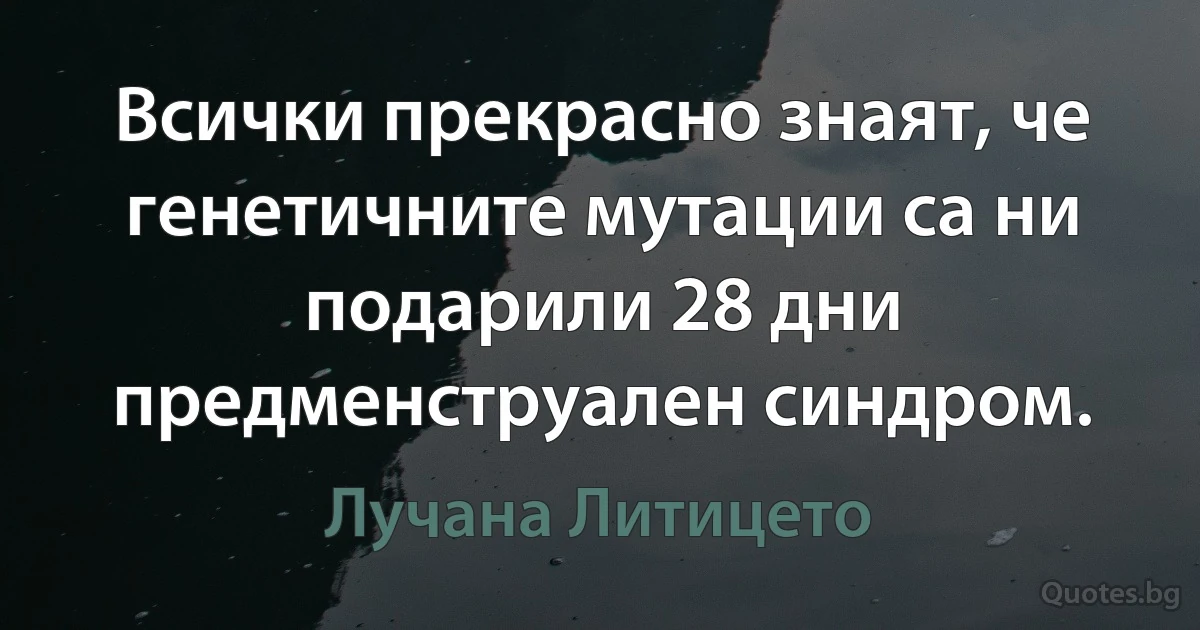 Всички прекрасно знаят, че генетичните мутации са ни подарили 28 дни предменструален синдром. (Лучана Литицето)