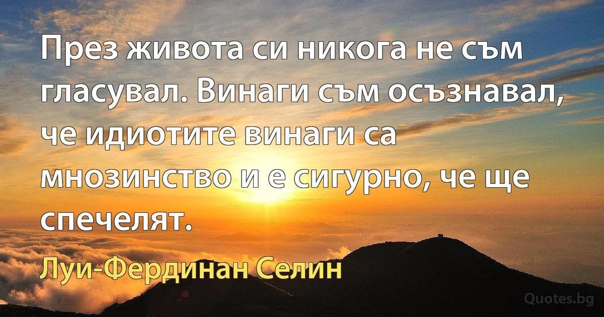 През живота си никога не съм гласувал. Винаги съм осъзнавал, че идиотите винаги са мнозинство и е сигурно, че ще спечелят. (Луи-Фердинан Селин)