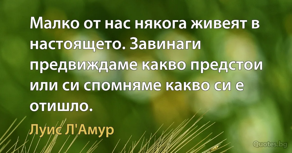 Малко от нас някога живеят в настоящето. Завинаги предвиждаме какво предстои или си спомняме какво си е отишло. (Луис Л'Амур)