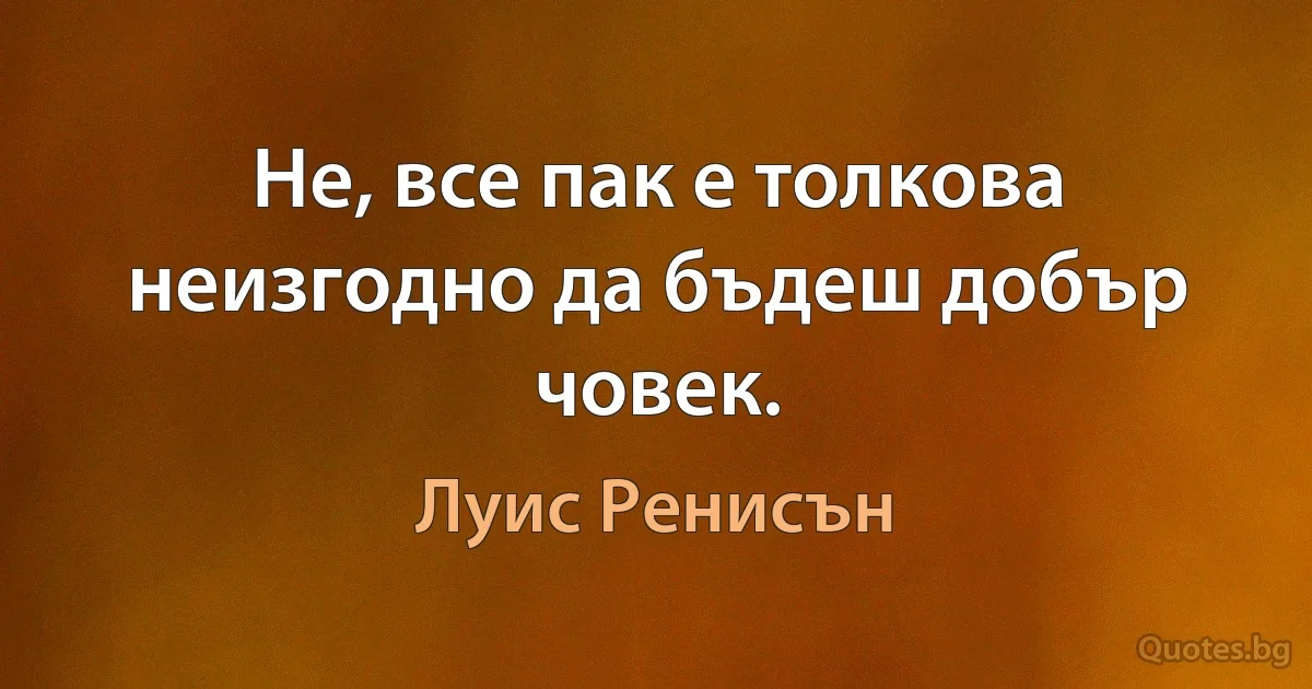 Не, все пак е толкова неизгодно да бъдеш добър човек. (Луис Ренисън)