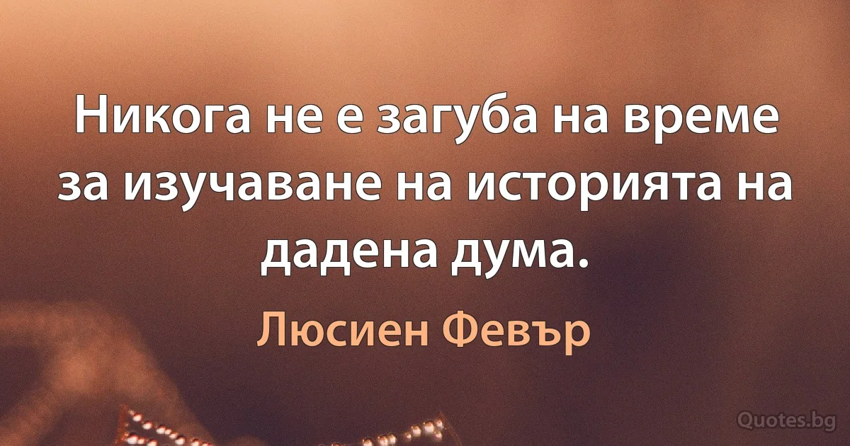 Никога не е загуба на време за изучаване на историята на дадена дума. (Люсиен Февър)