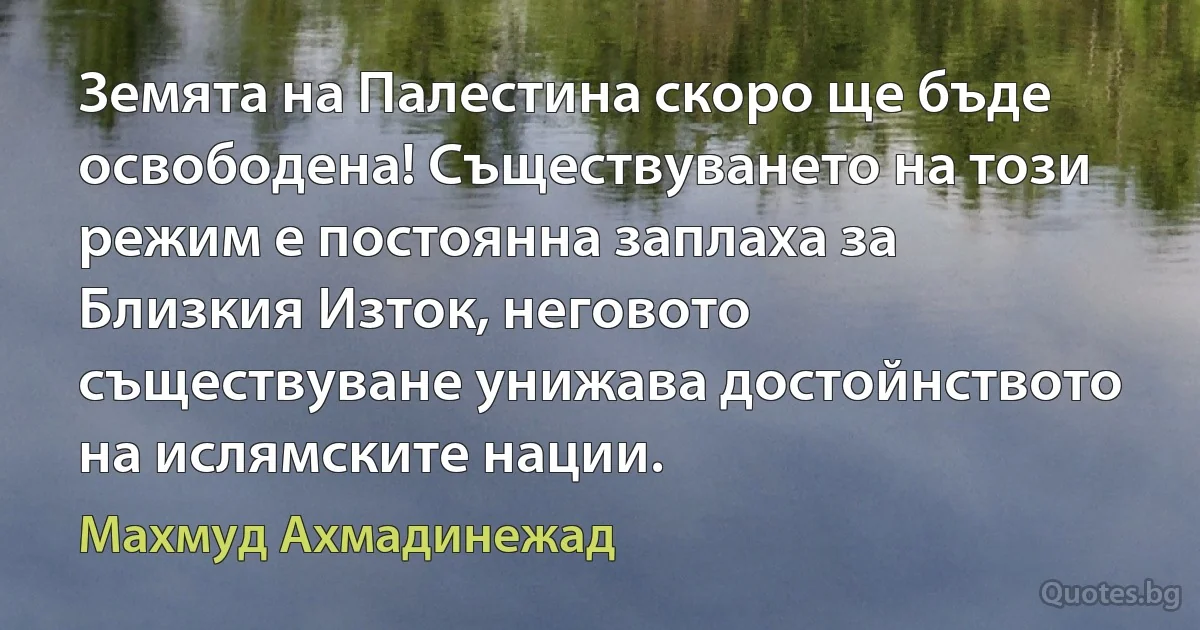 Земята на Палестина скоро ще бъде освободена! Съществуването на този режим е постоянна заплаха за Близкия Изток, неговото съществуване унижава достойнството на ислямските нации. (Махмуд Ахмадинежад)