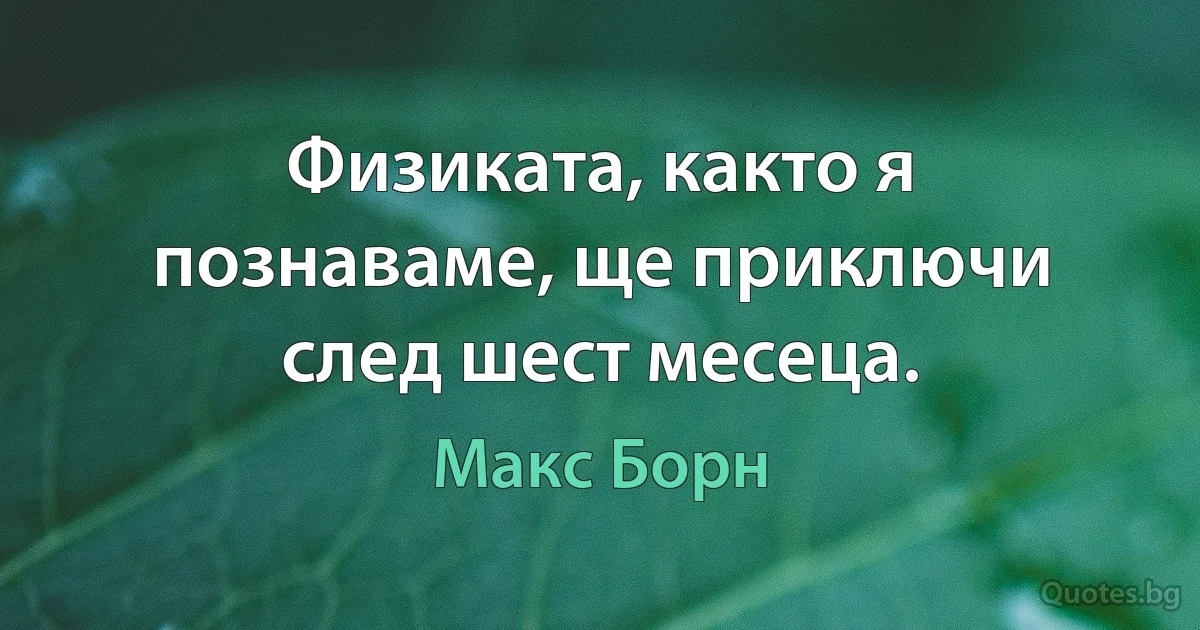 Физиката, както я познаваме, ще приключи след шест месеца. (Макс Борн)