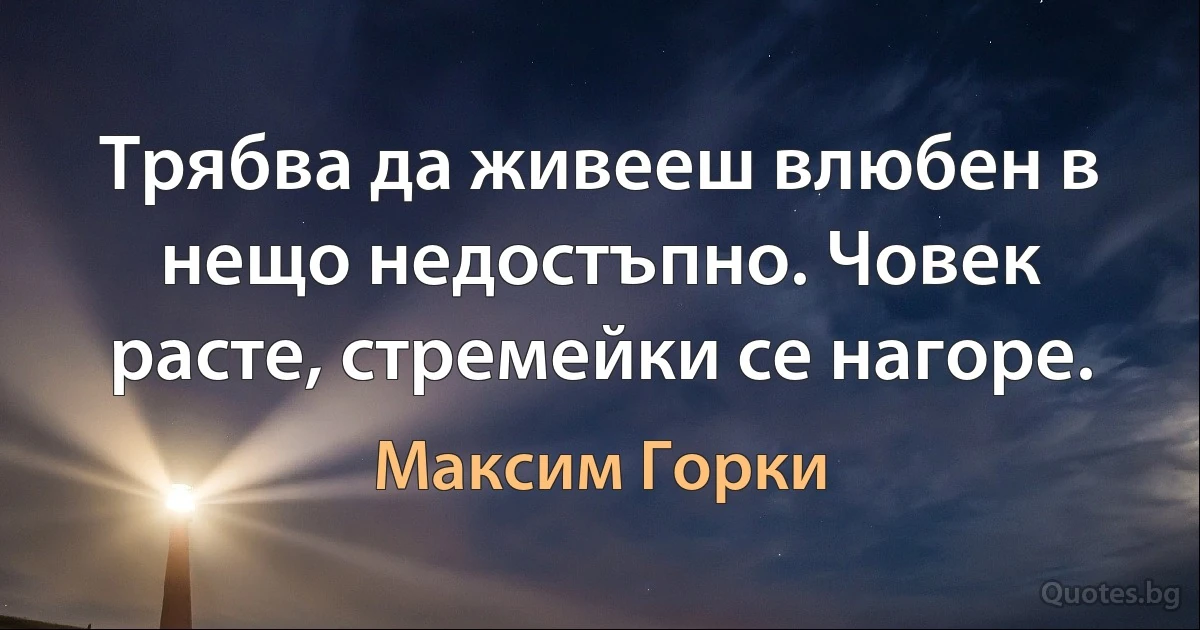 Трябва да живееш влюбен в нещо недостъпно. Човек расте, стремейки се нагоре. (Максим Горки)