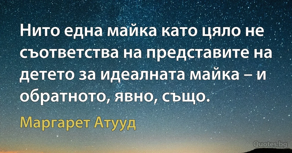 Нито една майка като цяло не съответства на представите на детето за идеалната майка – и обратното, явно, също. (Маргарет Атууд)