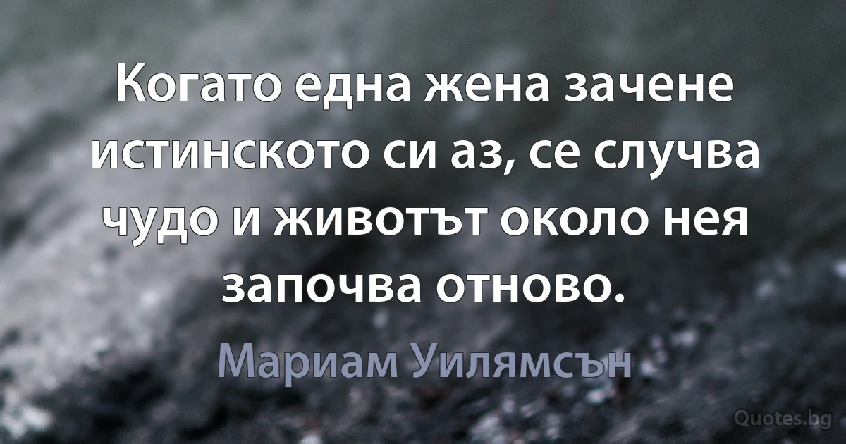 Когато една жена зачене истинското си аз, се случва чудо и животът около нея започва отново. (Мариам Уилямсън)