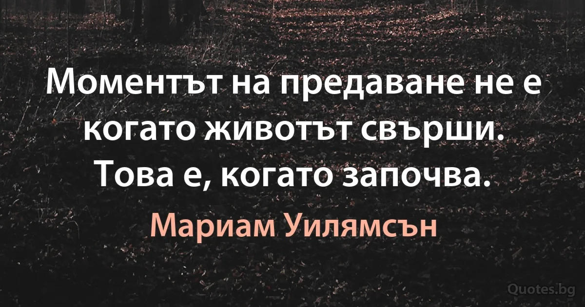 Моментът на предаване не е когато животът свърши. Това е, когато започва. (Мариам Уилямсън)