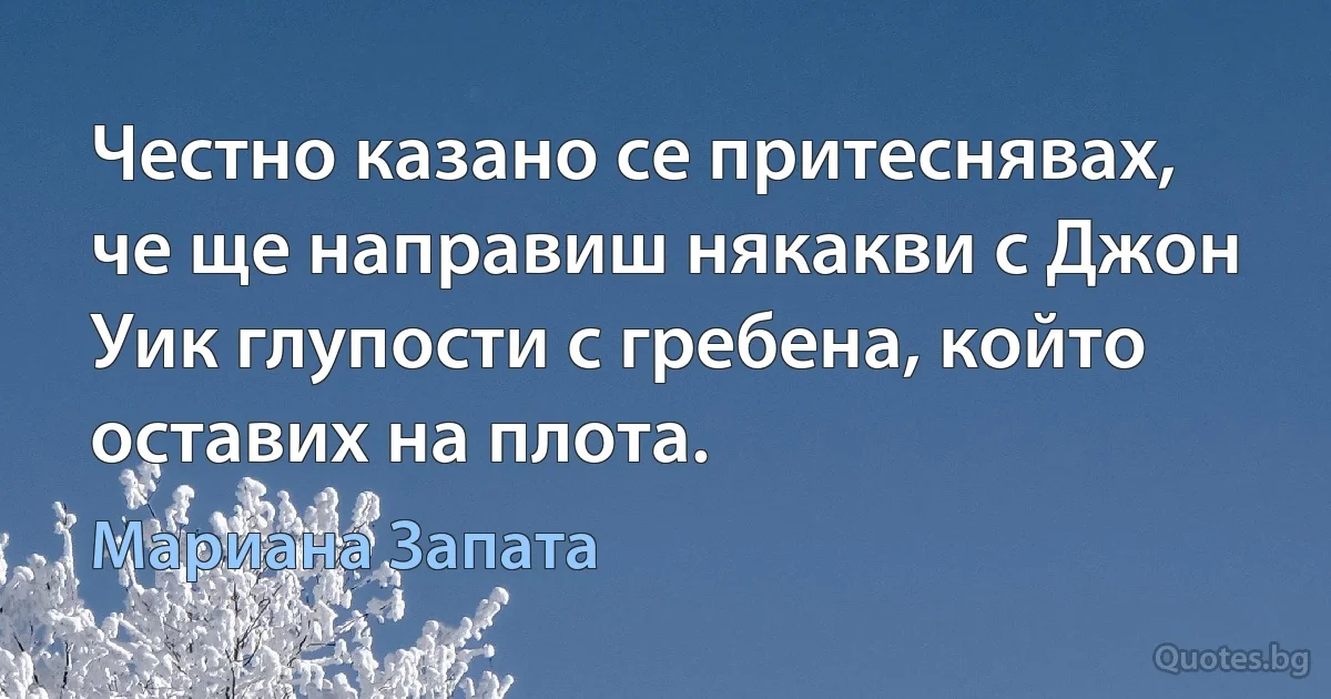 Честно казано се притеснявах, че ще направиш някакви с Джон Уик глупости с гребена, който оставих на плота. (Мариана Запата)