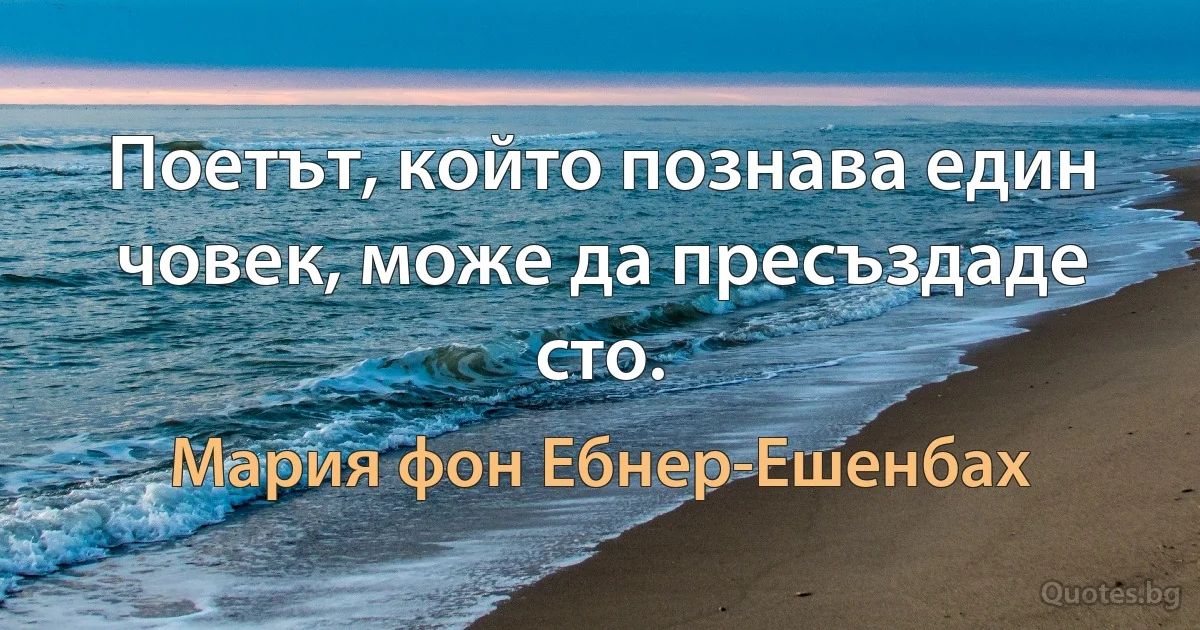 Поетът, който познава един човек, може да пресъздаде сто. (Мария фон Ебнер-Ешенбах)