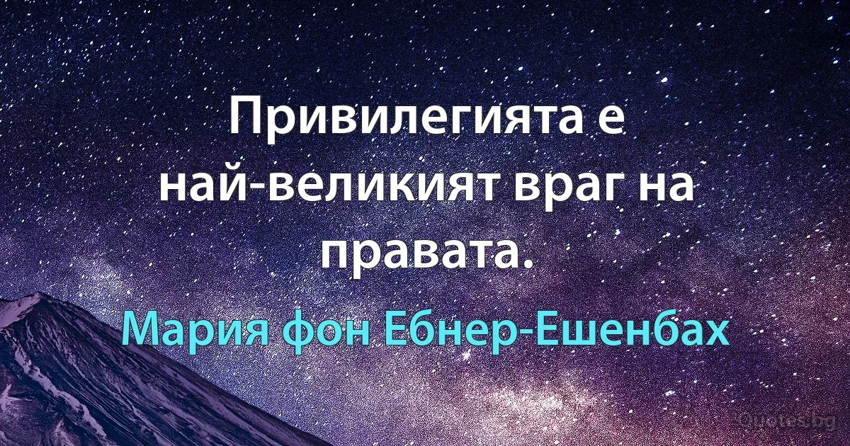 Привилегията е най-великият враг на правата. (Мария фон Ебнер-Ешенбах)