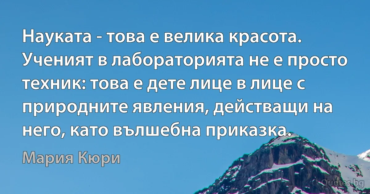 Науката - това е велика красота. Ученият в лабораторията не е просто техник: това е дете лице в лице с природните явления, действащи на него, като вълшебна приказка. (Мария Кюри)