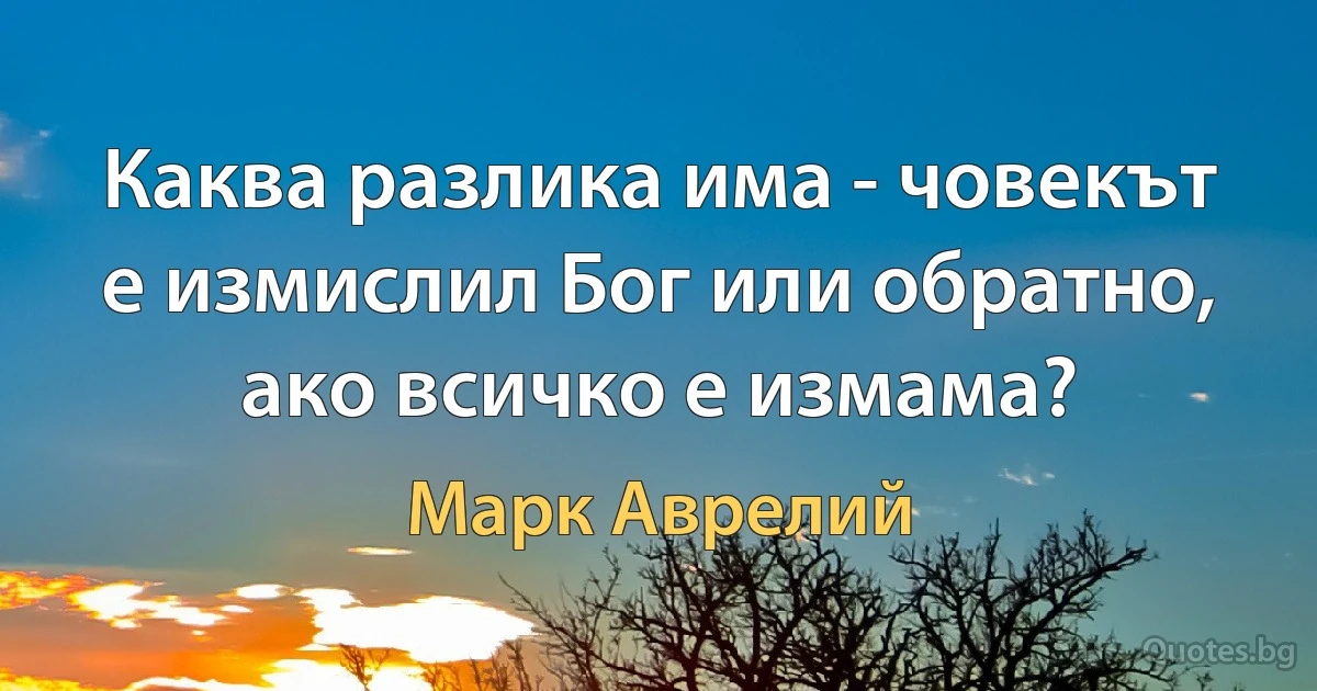 Каква разлика има - човекът е измислил Бог или обратно, ако всичко е измама? (Марк Аврелий)