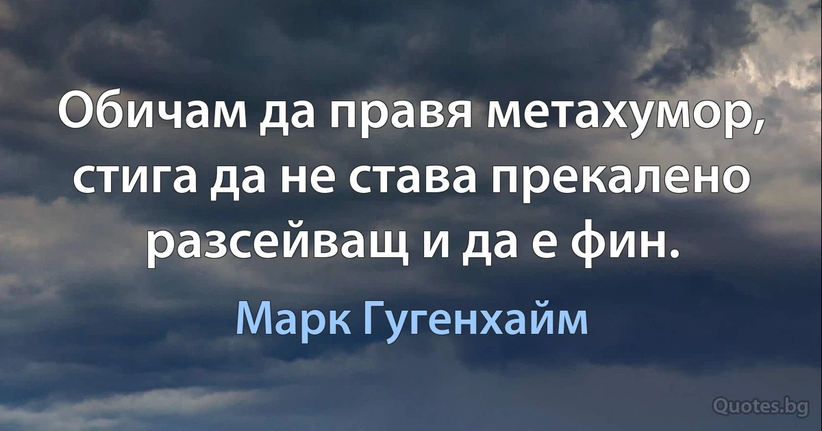 Обичам да правя метахумор, стига да не става прекалено разсейващ и да е фин. (Марк Гугенхайм)